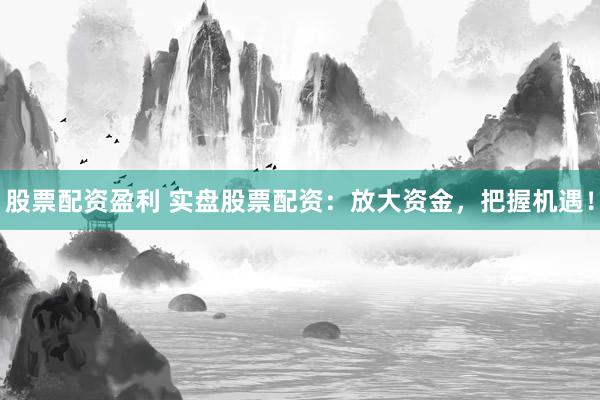 股票配资盈利 实盘股票配资：放大资金，把握机遇！