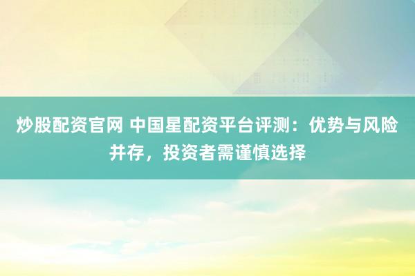 炒股配资官网 中国星配资平台评测：优势与风险并存，投资者需谨慎选择