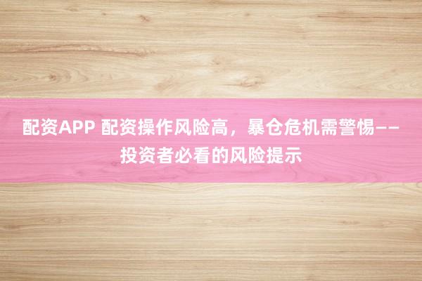配资APP 配资操作风险高，暴仓危机需警惕——投资者必看的风险提示