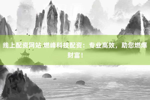 线上配资网站 燃峰科技配资：专业高效，助您燃爆财富！