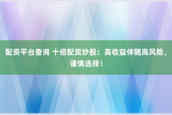 配资平台查询 十倍配资炒股：高收益伴随高风险，谨慎选择！