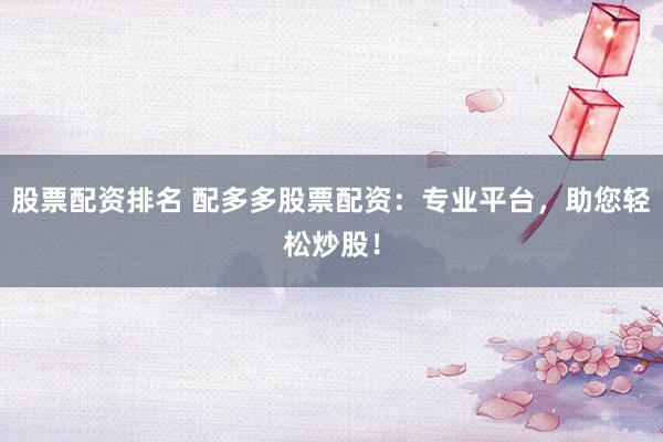 股票配资排名 配多多股票配资：专业平台，助您轻松炒股！