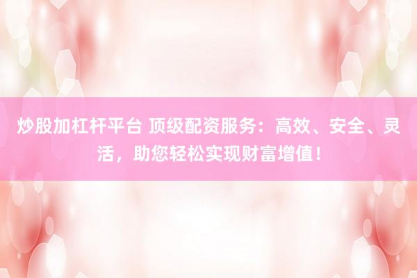 炒股加杠杆平台 顶级配资服务：高效、安全、灵活，助您轻松实现财富增值！