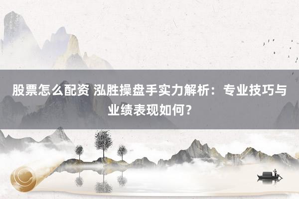 股票怎么配资 泓胜操盘手实力解析：专业技巧与业绩表现如何？