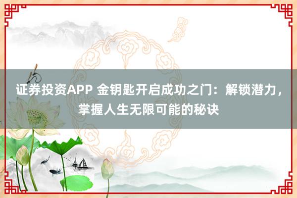 证券投资APP 金钥匙开启成功之门：解锁潜力，掌握人生无限可能的秘诀