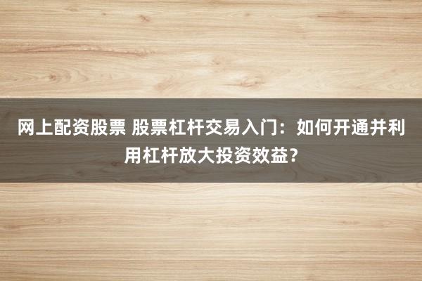 网上配资股票 股票杠杆交易入门：如何开通并利用杠杆放大投资效益？