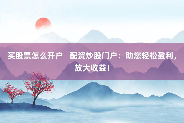 买股票怎么开户   配资炒股门户：助您轻松盈利，放大收益！