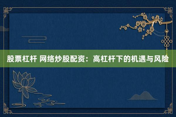 股票杠杆 网络炒股配资：高杠杆下的机遇与风险