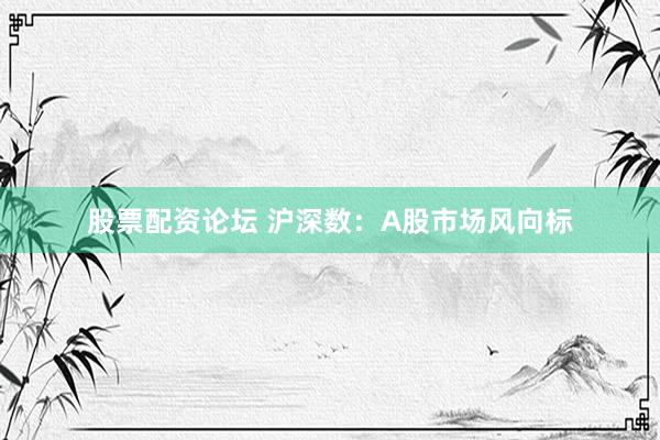 股票配资论坛 沪深数：A股市场风向标