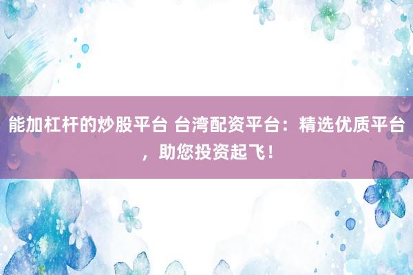 能加杠杆的炒股平台 台湾配资平台：精选优质平台，助您投资起飞！