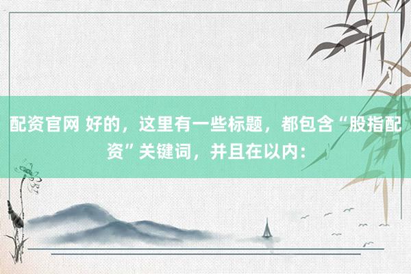 配资官网 好的，这里有一些标题，都包含“股指配资”关键词，并且在以内：