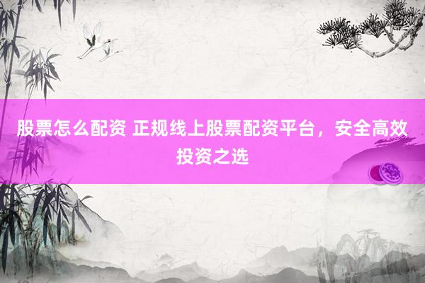 股票怎么配资 正规线上股票配资平台，安全高效投资之选