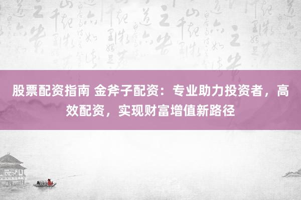 股票配资指南 金斧子配资：专业助力投资者，高效配资，实现财富增值新路径