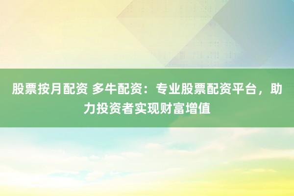 股票按月配资 多牛配资：专业股票配资平台，助力投资者实现财富增值