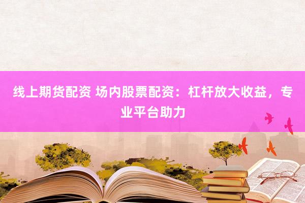 线上期货配资 场内股票配资：杠杆放大收益，专业平台助力