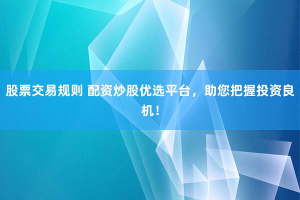 股票交易规则 配资炒股优选平台，助您把握投资良机！