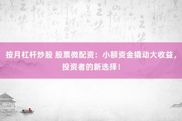 按月杠杆炒股 股票微配资：小额资金撬动大收益，投资者的新选择！