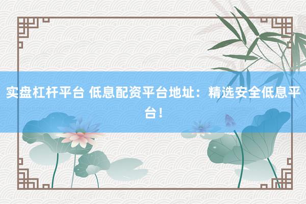 实盘杠杆平台 低息配资平台地址：精选安全低息平台！