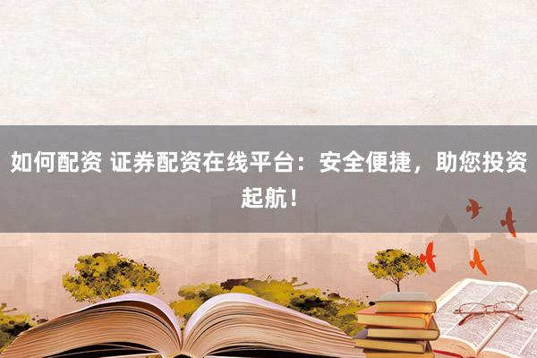 如何配资 证券配资在线平台：安全便捷，助您投资起航！