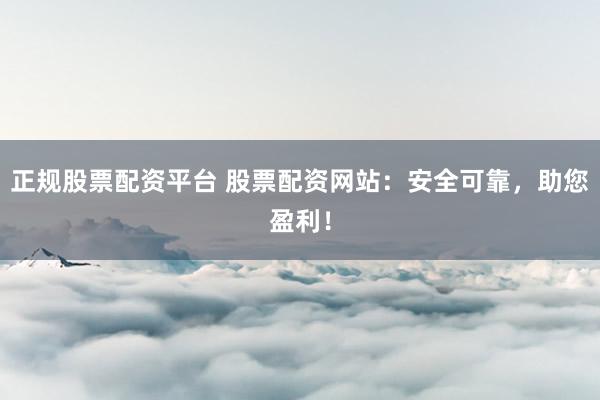 正规股票配资平台 股票配资网站：安全可靠，助您盈利！