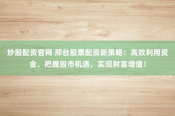 炒股配资官网 邢台股票配资新策略：高效利用资金，把握股市机遇，实现财富增值！