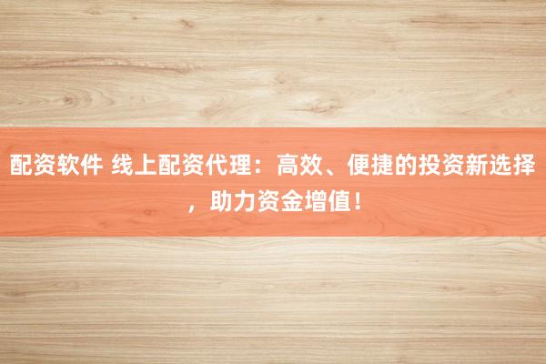 配资软件 线上配资代理：高效、便捷的投资新选择，助力资金增值！