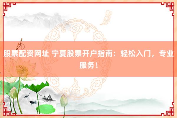 股票配资网址 宁夏股票开户指南：轻松入门，专业服务！