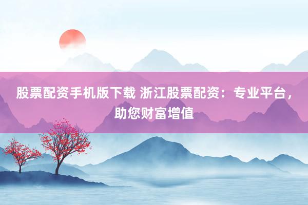 股票配资手机版下载 浙江股票配资：专业平台，助您财富增值