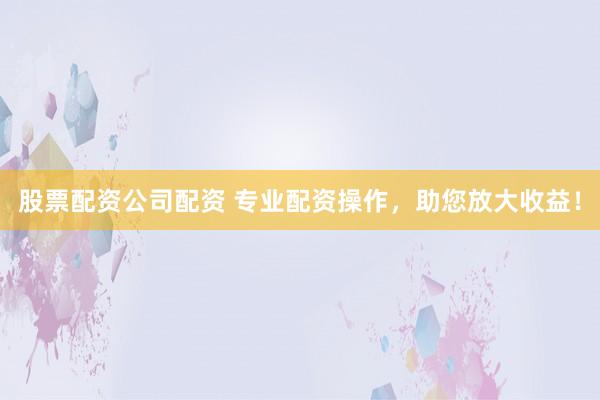 股票配资公司配资 专业配资操作，助您放大收益！