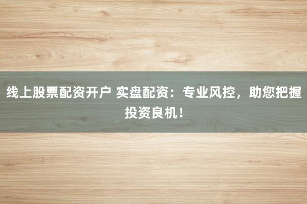 线上股票配资开户 实盘配资：专业风控，助您把握投资良机！