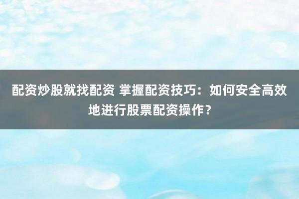 配资炒股就找配资 掌握配资技巧：如何安全高效地进行股票配资操作？