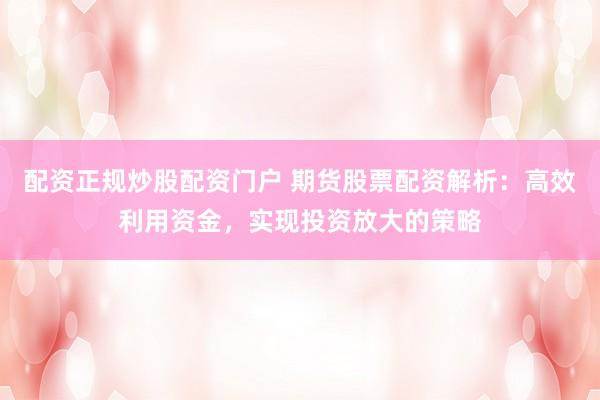配资正规炒股配资门户 期货股票配资解析：高效利用资金，实现投资放大的策略