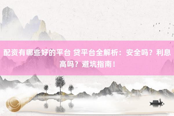 配资有哪些好的平台 贷平台全解析：安全吗？利息高吗？避坑指南！