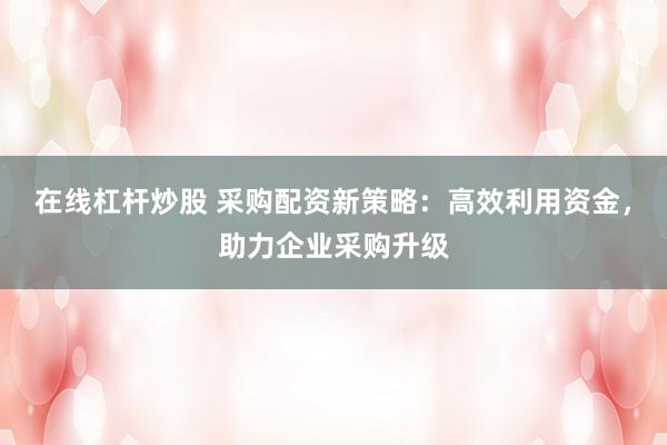 在线杠杆炒股 采购配资新策略：高效利用资金，助力企业采购升级