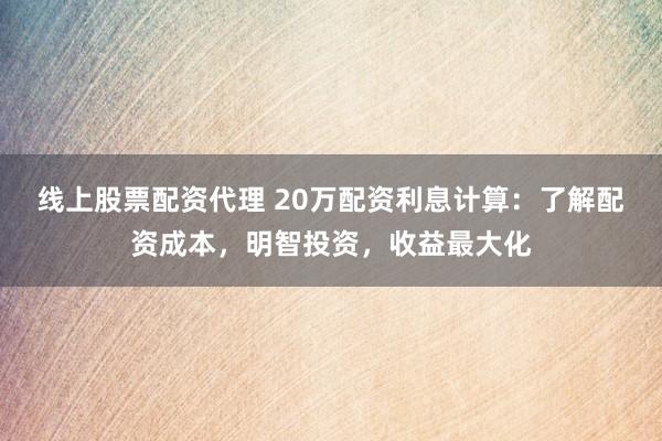 线上股票配资代理 20万配资利息计算：了解配资成本，明智投资，收益最大化