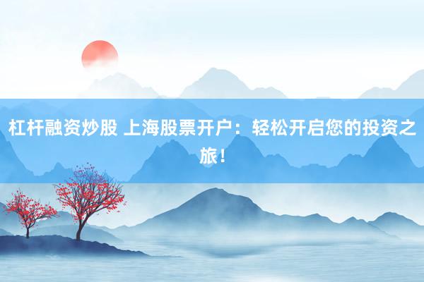 杠杆融资炒股 上海股票开户：轻松开启您的投资之旅！