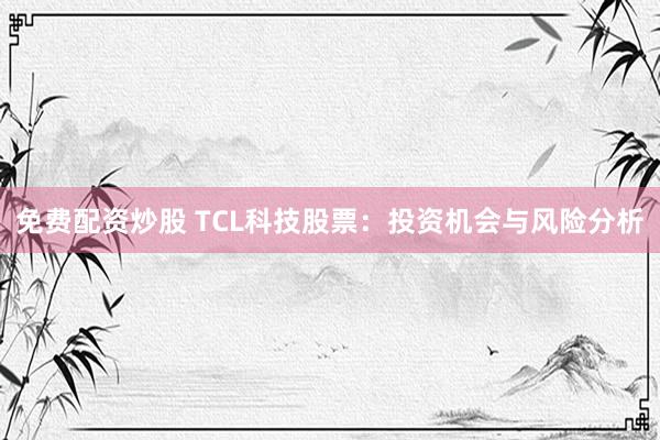 免费配资炒股 TCL科技股票：投资机会与风险分析