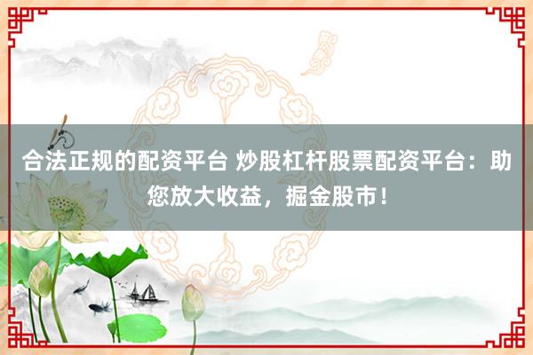 合法正规的配资平台 炒股杠杆股票配资平台：助您放大收益，掘金股市！