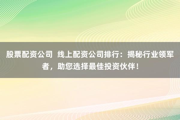股票配资公司  线上配资公司排行：揭秘行业领军者，助您选择最佳投资伙伴！
