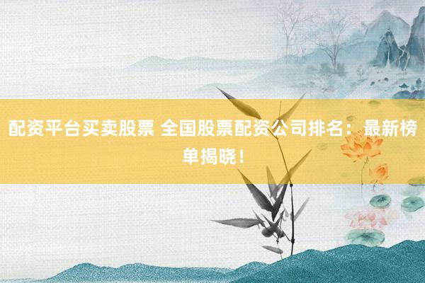 配资平台买卖股票 全国股票配资公司排名：最新榜单揭晓！