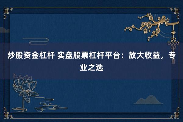 炒股资金杠杆 实盘股票杠杆平台：放大收益，专业之选