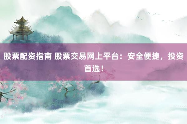 股票配资指南 股票交易网上平台：安全便捷，投资首选！