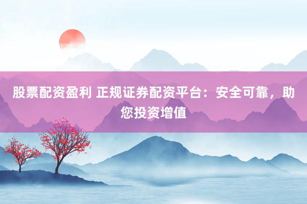 股票配资盈利 正规证券配资平台：安全可靠，助您投资增值