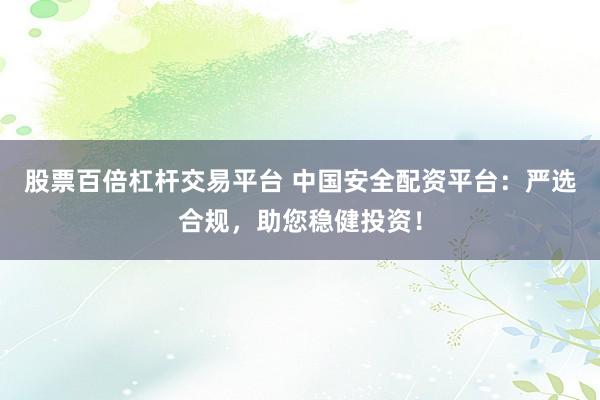 股票百倍杠杆交易平台 中国安全配资平台：严选合规，助您稳健投资！