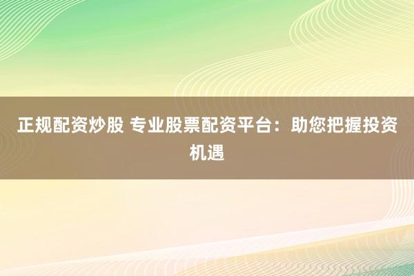 正规配资炒股 专业股票配资平台：助您把握投资机遇