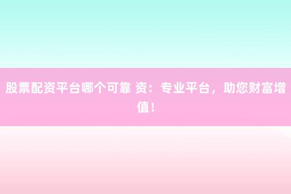 股票配资平台哪个可靠 资：专业平台，助您财富增值！