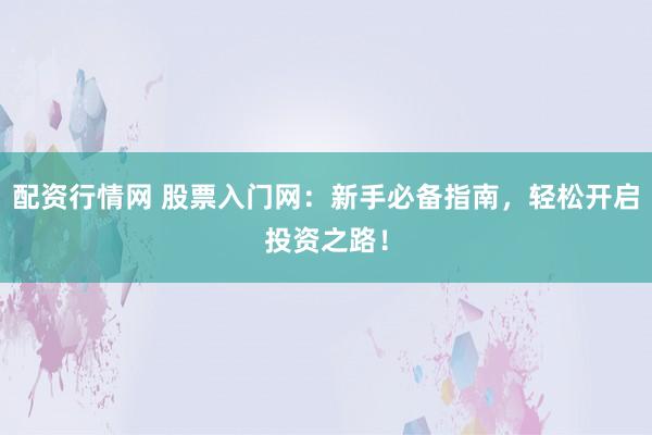 配资行情网 股票入门网：新手必备指南，轻松开启投资之路！