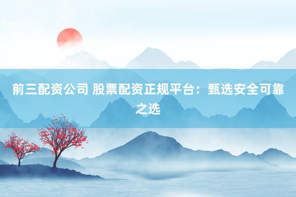 前三配资公司 股票配资正规平台：甄选安全可靠之选