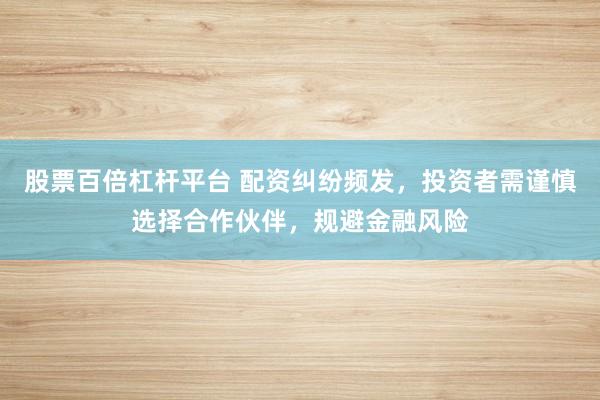股票百倍杠杆平台 配资纠纷频发，投资者需谨慎选择合作伙伴，规避金融风险