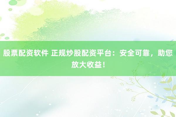 股票配资软件 正规炒股配资平台：安全可靠，助您放大收益！